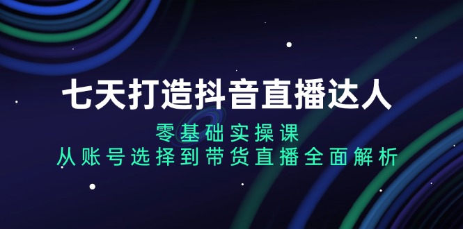 七天打造抖音直播达人：零基础实操课，从账号选择到带货直播全面解析-轻资本网