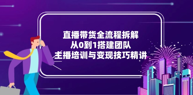 直播带货全流程拆解：从0到1搭建团队，主播培训与变现技巧精讲-轻资本网