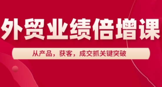 外贸业绩倍增课，从产品，获客，成交抓关键突破-轻资本网