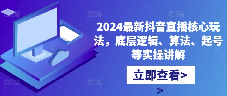 2024最新抖音直播核心玩法，底层逻辑、算法、起号等实操讲解-轻资本网
