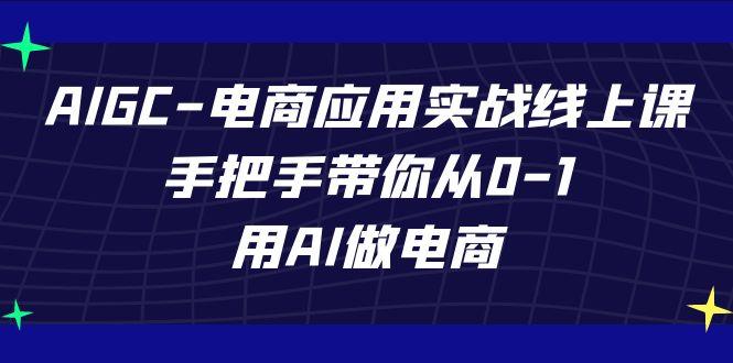 AIGC电商应用实战线上课，手把手带你从0-1，用AI做电商(更新39节课)-轻资本网