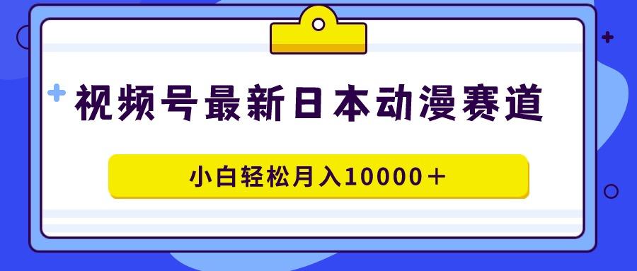 视频号日本动漫蓝海赛道，100%原创，小白轻松月入10000＋-轻资本网