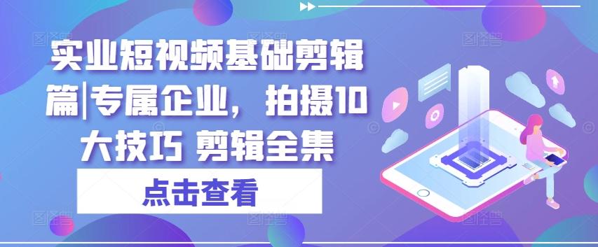 实业短视频基础剪辑篇|专属企业,拍摄10大技巧 剪辑全集