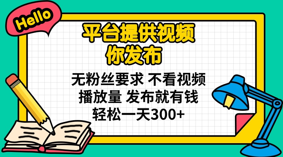 平台提供视频 你发布 无粉丝要求 不看视频播放量 发布就有钱 轻松一天300+-轻资本网