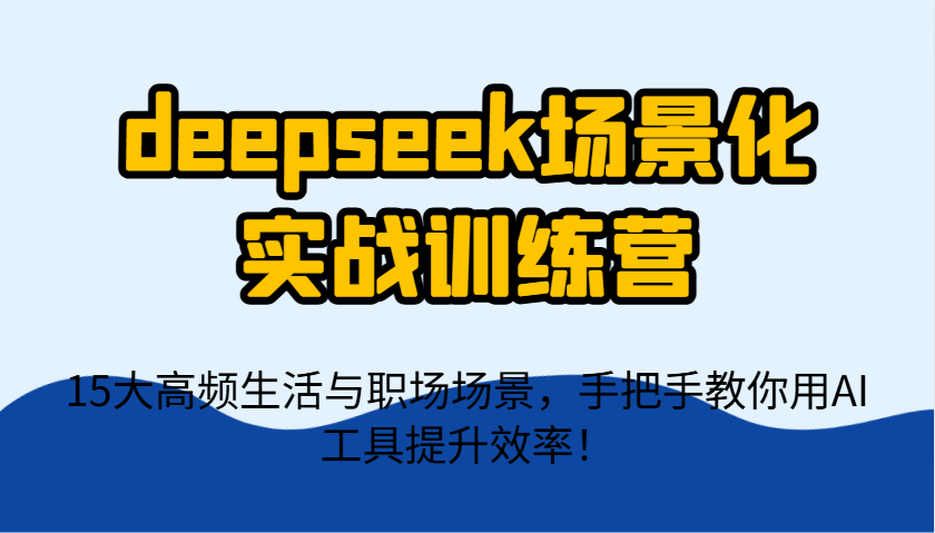deepseek场景化实战训练营，15大高频生活与职场场景，手把手教你用AI工具提升效率！-轻资本网