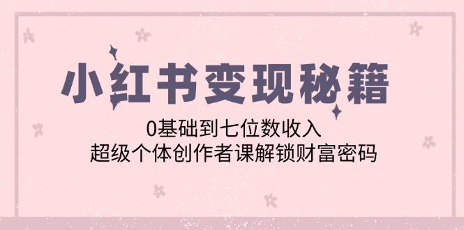 小红书变现秘籍：0基础到七位数收入，超级个体创作者课解锁财富密码-轻资本网