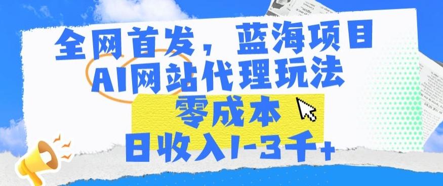 全网首发，蓝海项目，AI网站代理玩法，零成本日收入1-3千+【揭秘】-轻资本网