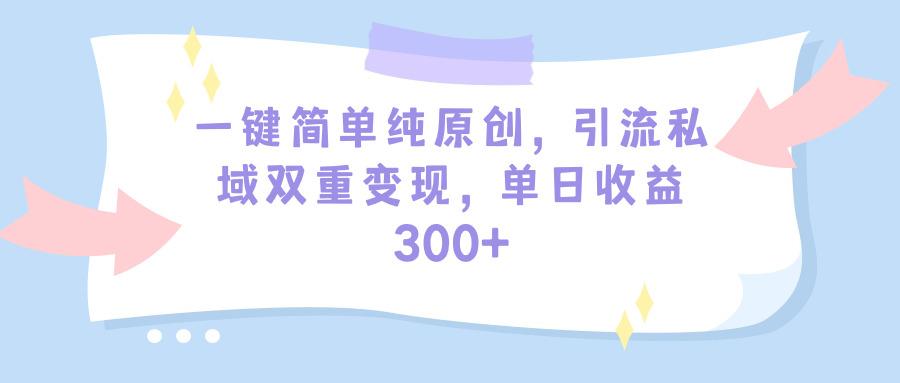 (9472期)一键简单纯原创，引流私域双重变现，单日收益300+(教程+素材)-轻资本网