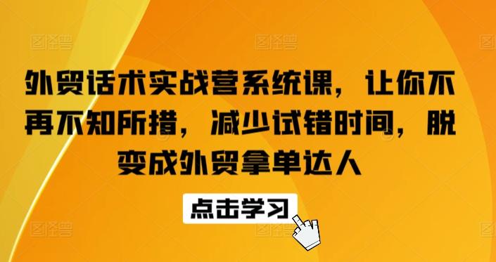 外贸话术实战营系统课，让你不再不知所措，减少试错时间，脱变成外贸拿单达人-轻资本网