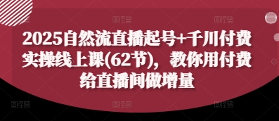 2025自然流直播起号+千川付费实操线上课(62节)，教你用付费给直播间做增量-轻资本网