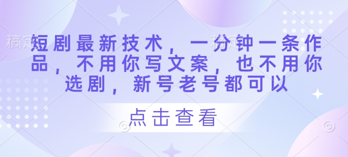 短剧最新技术，一分钟一条作品，不用你写文案，也不用你选剧，新号老号都可以-轻资本网