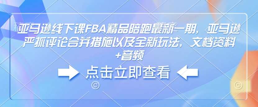 亚马逊线下课FBA精品陪跑最新一期，亚马逊严抓评论合并措施以及全新玩法，文档资料+音频-轻资本网