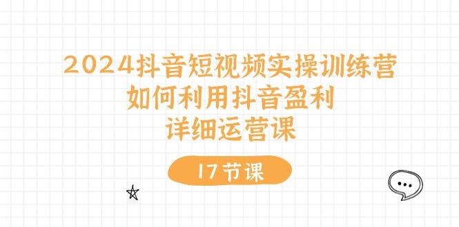 2024抖音短视频实操训练营：如何利用抖音盈利，详细运营课(17节视频课-轻资本网