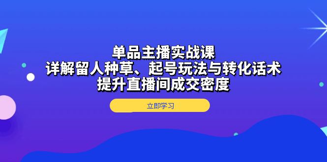 单品主播实战课：详解留人种草、起号玩法与转化话术，提升直播间成交密度-轻资本网