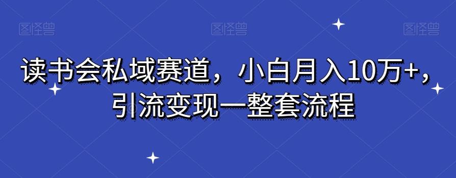 读书会私域赛道，小白月入10万+，引流变现一整套流程-轻资本网
