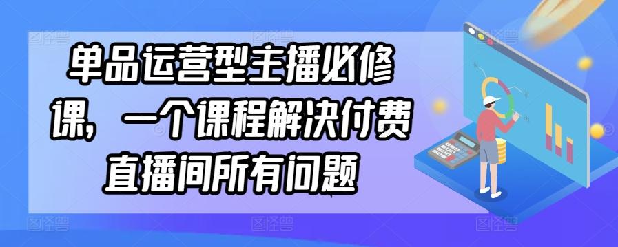 单品运营型主播必修课，一个课程解决付费直播间所有问题-轻资本网
