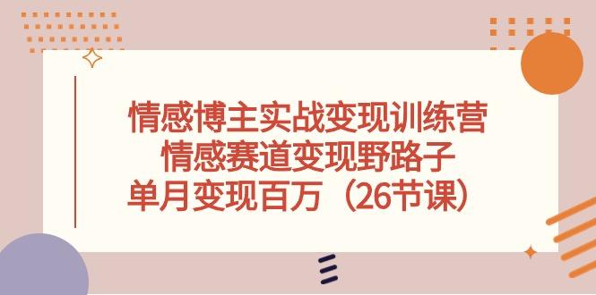 情感博主实战变现训练营，情感赛道变现野路子，单月变现百万(26节课-轻资本网
