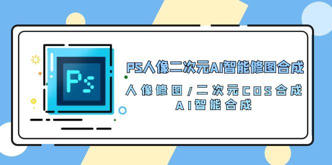 PS人像二次元AI智能修图 合成 人像修图/二次元 COS合成/AI 智能合成/100节-轻资本网