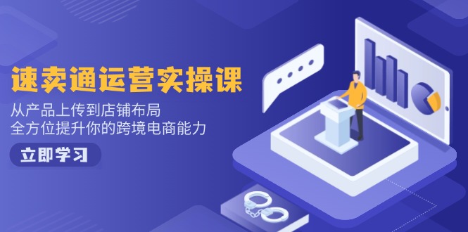 速卖通运营实操课，从产品上传到店铺布局，全方位提升你的跨境电商能力-轻资本网
