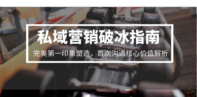 私域营销破冰指南，完美第一印象塑造，首次沟通核心价值解析-轻资本网