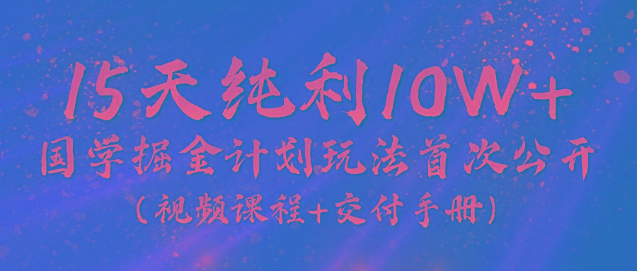 《国学掘金计划2024》实战教学视频，15天纯利10W+(视频课程+交付手册)-轻资本网
