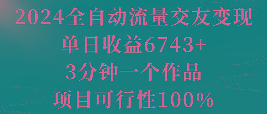 2024全自动流量交友变现，单日收益6743+，3分钟一个作品，项目可行性100%-轻资本网