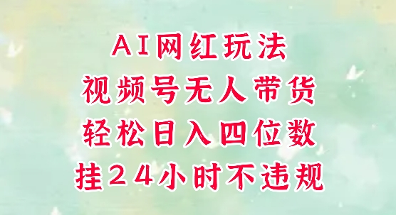 视频号无人直播带货，手机一挂自动爆单，AI网红玩法，带你解放双手，轻松日入四位数-轻资本网
