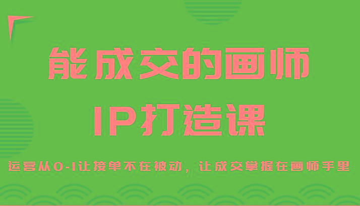 能成交的画师IP打造课，运营从0-1让接单不在被动，让成交掌握在画师手里-轻资本网
