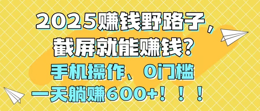 2025赚钱野路子，截屏就能赚钱？手机操作0门槛，一天躺赚600+！！！-轻资本网