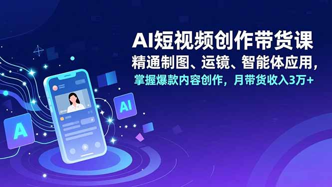 AI短视频创作带货课，精通制图、运镜、智能体应用，掌握爆款内容创作，月带货收入3万+-轻资本网