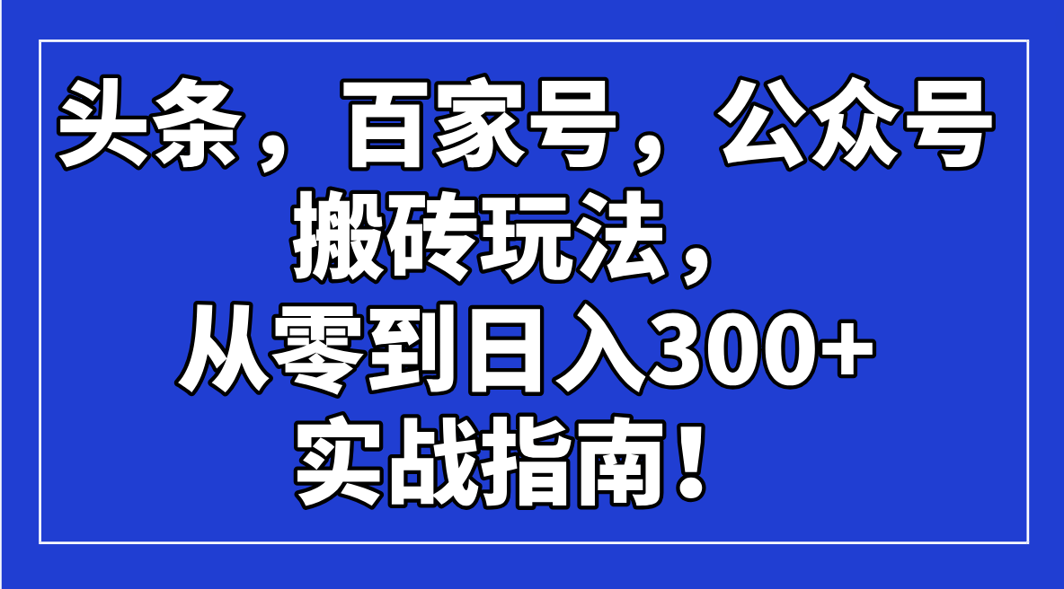 头条，百家号，公众号搬砖玩法，从零到日入300+的实战指南！-轻资本网