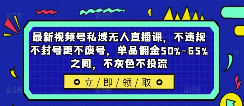 最新视频号私域无人直播课，不违规不封号更不废号，单品佣金50%-65%之间，不灰色不投流-轻资本网