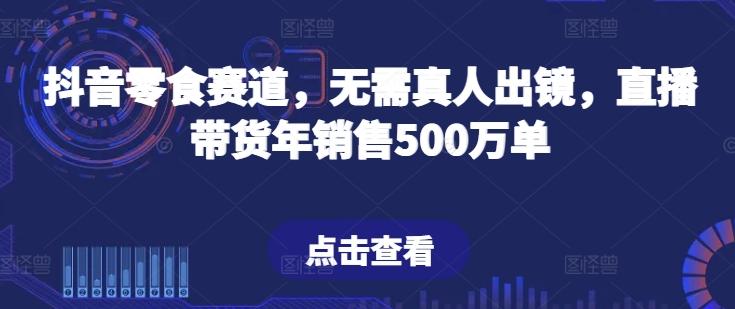 抖音零食赛道，无需真人出镜，直播带货年销售500万单【揭秘】-轻资本网