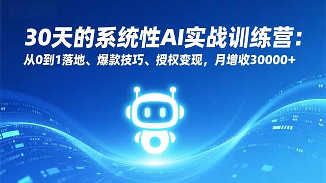 30天的系统性AI实战训练营：从0到1落地、爆款技巧、授权变现，月增收30000+-轻资本网
