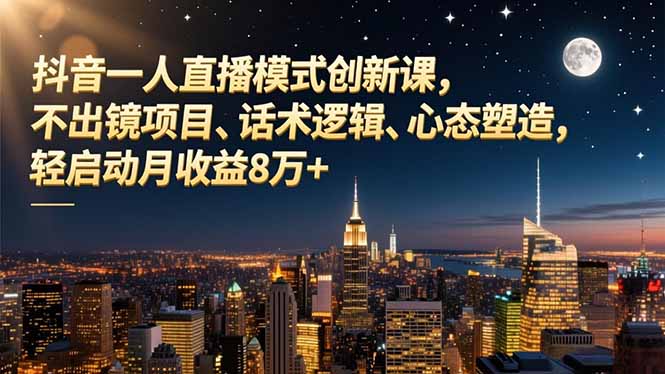 抖音一人直播模式创新课，不出镜项目、话术逻辑、心态塑造，轻启动月收益8万+-轻资本网