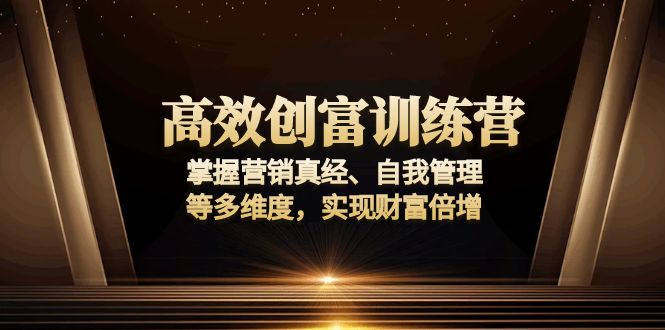 高效创富训练营：掌握营销真经、自我管理等多维度，实现财富倍增-轻资本网