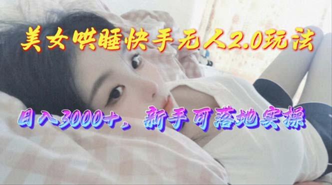 美女哄睡快手无人2.0赛道，日收3000+，新手可落地实操-轻资本网