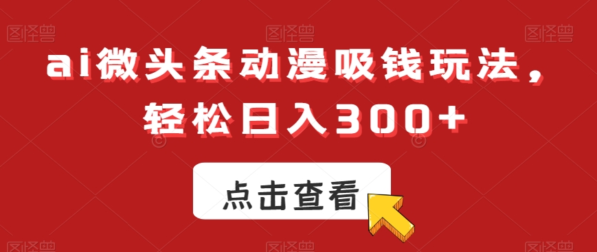 ai微头条动漫吸钱玩法，轻松日入300+【揭秘】-轻资本网