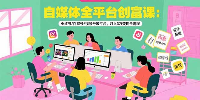 自媒体全平台创富课：小红书/百家号/视频号等平台，月入3万变现全流程-轻资本网