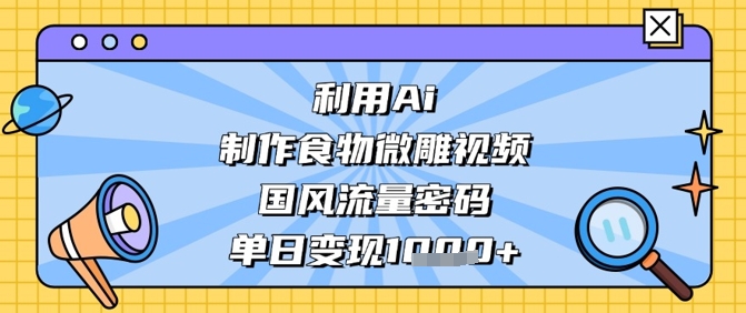 利用Ai制作食物微雕视频，国风流量密码，单日变现数张-轻资本网