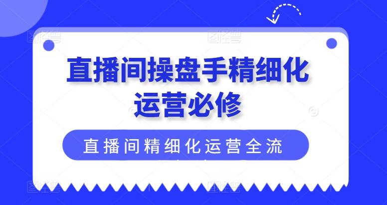 直播间操盘手精细化运营必修，直播间精细化运营全流程解读-轻资本网