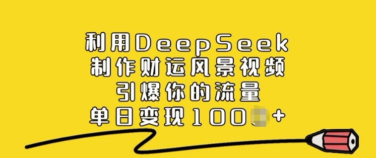 利用DeepSeek制作财运风景视频，引爆你的流量，单日变现多张-轻资本网