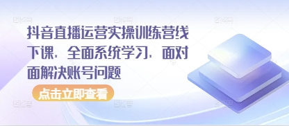 抖音直播运营实操训练营线下课，全面系统学习，面对面解决账号问题-轻资本网