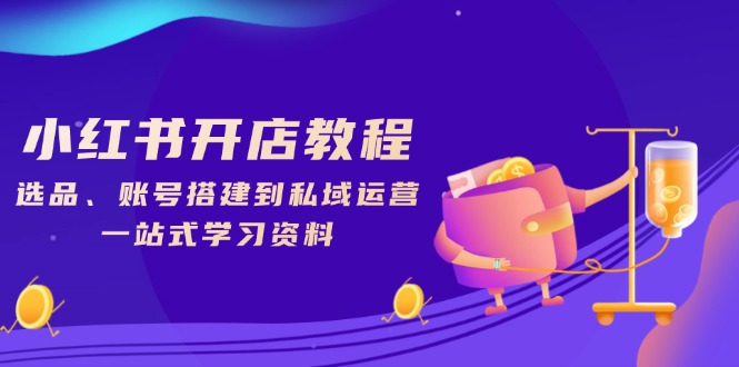 小红书开店教程，选品、账号搭建到私域运营，一站式学习资料-轻资本网