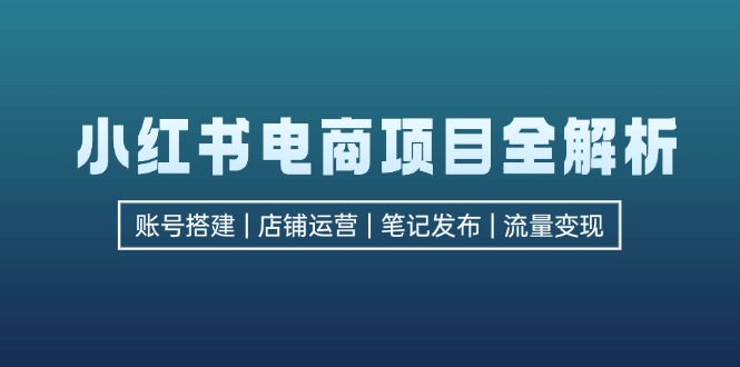 小红书电商项目全解析，包括账号搭建、店铺运营、笔记发布  实现流量变现-轻资本网