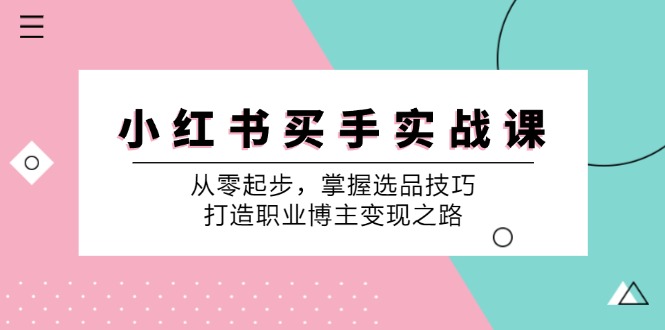 小红书买手实战课：从零起步，掌握选品技巧，打造职业博主变现之路-轻资本网