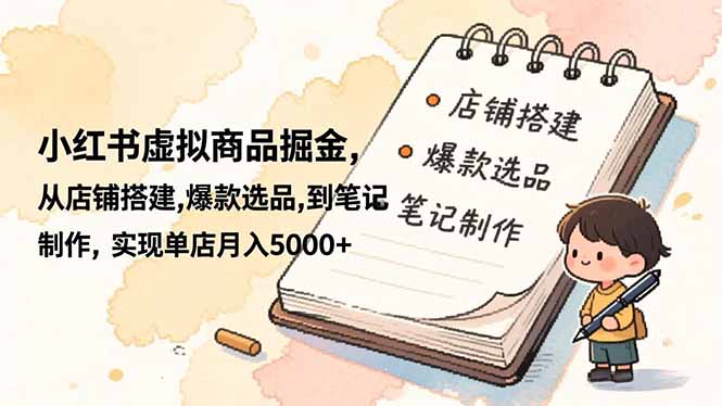 小红书虚拟商品掘金，从店铺搭建,爆款选品,到笔记制作，实现单店月入5000+-轻资本网