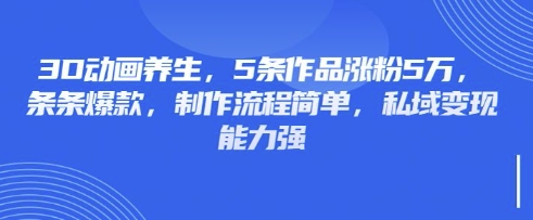 3D动画养生，5条作品涨粉5万，条条爆款，制作流程简单，私域变现能力强-轻资本网