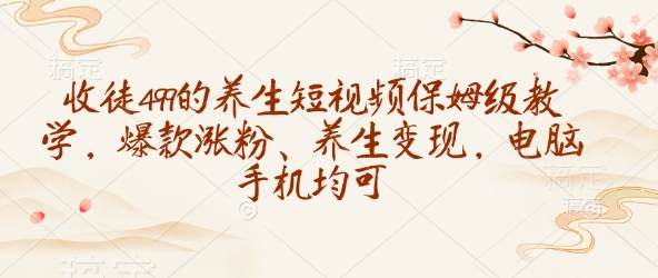 收徒499的养生短视频保姆级教学，爆款涨粉、养生变现，电脑手机均可-轻资本网