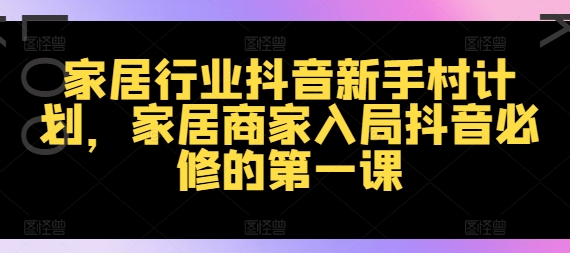 家居行业抖音新手村计划，家居商家入局抖音必修的第一课-轻资本网